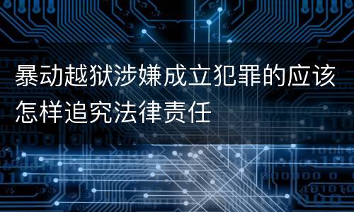 暴动越狱涉嫌成立犯罪的应该怎样追究法律责任