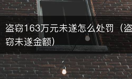 盗窃163万元未遂怎么处罚（盗窃未遂金额）