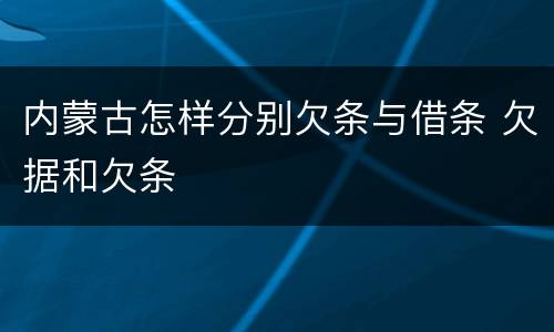 内蒙古怎样分别欠条与借条 欠据和欠条