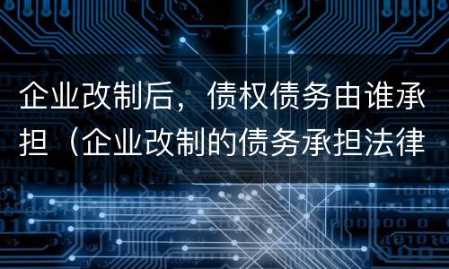 企业改制后，债权债务由谁承担（企业改制的债务承担法律规定）