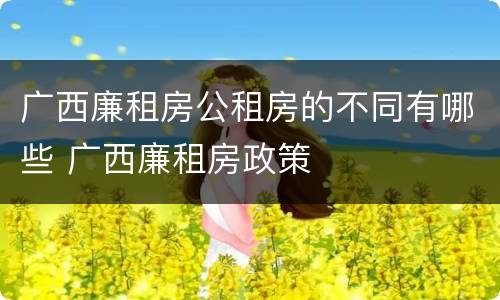 广西廉租房公租房的不同有哪些 广西廉租房政策