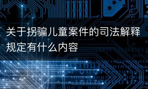 关于拐骗儿童案件的司法解释规定有什么内容