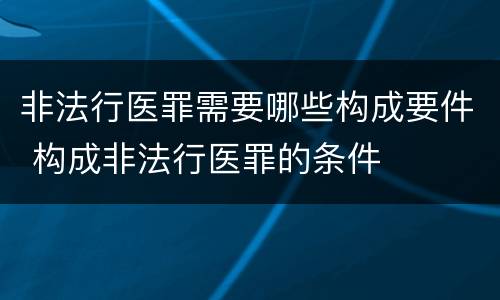 非法行医罪需要哪些构成要件 构成非法行医罪的条件