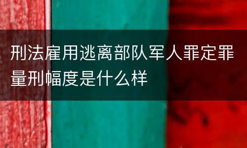 刑法雇用逃离部队军人罪定罪量刑幅度是什么样