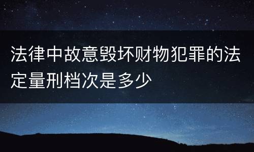 法律中故意毁坏财物犯罪的法定量刑档次是多少