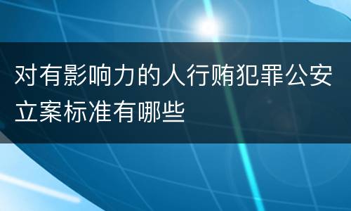 对有影响力的人行贿犯罪公安立案标准有哪些