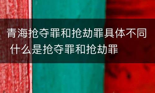 青海抢夺罪和抢劫罪具体不同 什么是抢夺罪和抢劫罪