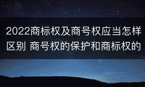 2022商标权及商号权应当怎样区别 商号权的保护和商标权的保护一样是全国性范围的