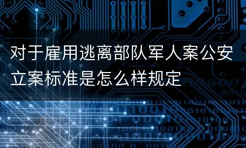 对于雇用逃离部队军人案公安立案标准是怎么样规定