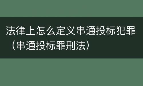 法律上怎么定义串通投标犯罪（串通投标罪刑法）