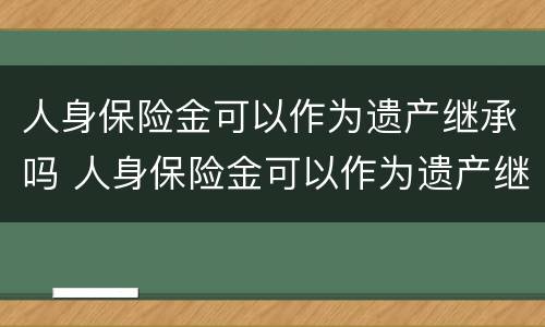 人身保险金可以作为遗产继承吗 人身保险金可以作为遗产继承吗对吗