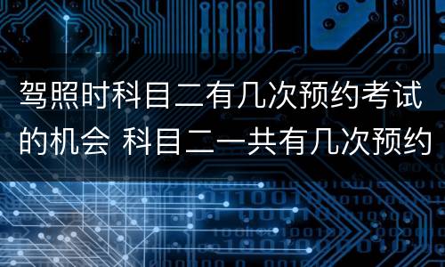 驾照时科目二有几次预约考试的机会 科目二一共有几次预约机会