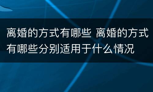 离婚的方式有哪些 离婚的方式有哪些分别适用于什么情况