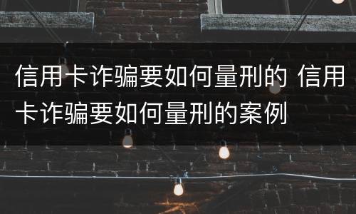 信用卡诈骗要如何量刑的 信用卡诈骗要如何量刑的案例