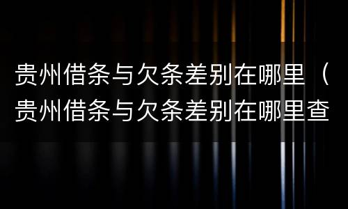 贵州借条与欠条差别在哪里（贵州借条与欠条差别在哪里查）