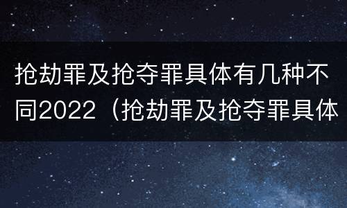 抢劫罪及抢夺罪具体有几种不同2022（抢劫罪及抢夺罪具体有几种不同2022年刑法）