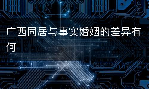 广西同居与事实婚姻的差异有何