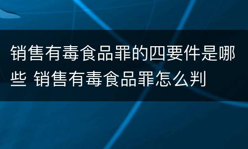 销售有毒食品罪的四要件是哪些 销售有毒食品罪怎么判