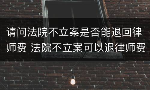请问法院不立案是否能退回律师费 法院不立案可以退律师费吗