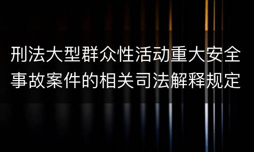 刑法大型群众性活动重大安全事故案件的相关司法解释规定具体有哪些内容