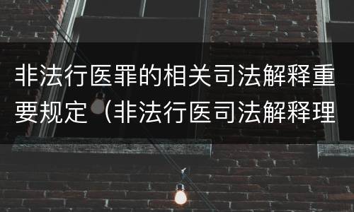 非法行医罪的相关司法解释重要规定（非法行医司法解释理解与适用）