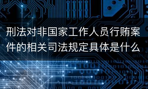 刑法对非国家工作人员行贿案件的相关司法规定具体是什么