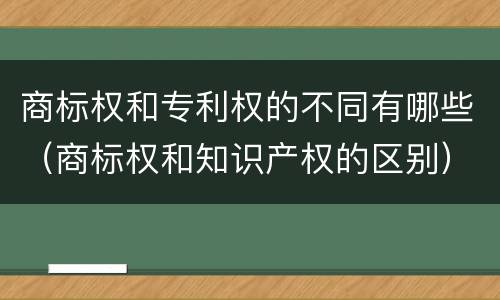 商标权和专利权的不同有哪些(商标权和知识产权的区别) 商标权和专利权的不同有哪些(商标权和知识产权的区别)