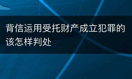 背信运用受托财产成立犯罪的该怎样判处 背信运用受托财产成立犯罪的该怎样判处