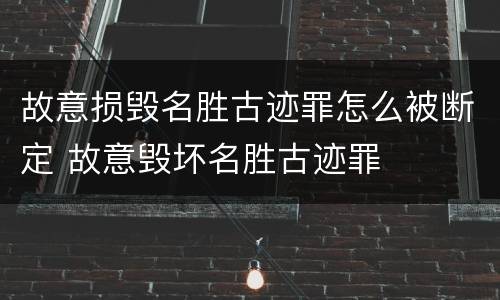 故意损毁名胜古迹罪怎么被断定 故意毁坏名胜古迹罪 故意损毁名胜古迹罪怎么被断定 故意毁坏名胜古迹罪