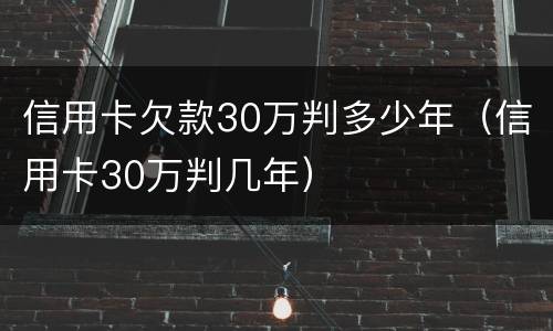 信用卡欠款30万判多少年（信用卡30万判几年）