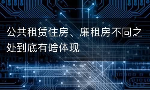 公共租赁住房、廉租房不同之处到底有啥体现