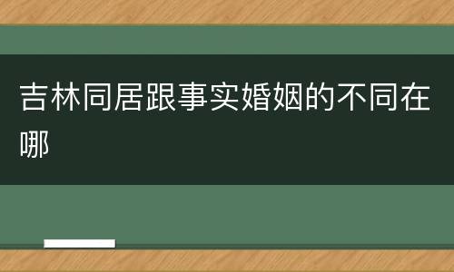 吉林同居跟事实婚姻的不同在哪