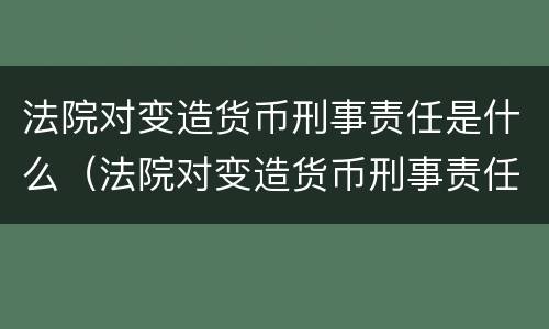 法院对变造货币刑事责任是什么（法院对变造货币刑事责任是什么规定）