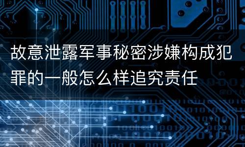 故意泄露军事秘密涉嫌构成犯罪的一般怎么样追究责任