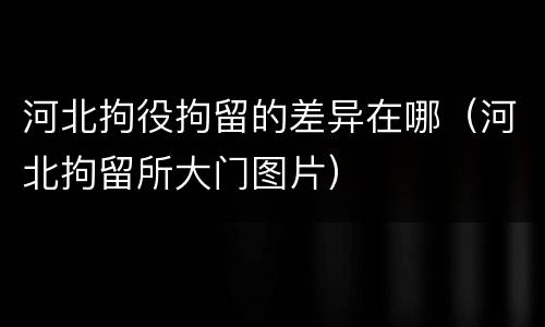 河北拘役拘留的差异在哪（河北拘留所大门图片）
