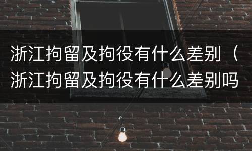 浙江拘留及拘役有什么差别（浙江拘留及拘役有什么差别吗）