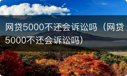 网贷5000不还会诉讼吗（网贷5000不还会诉讼吗）