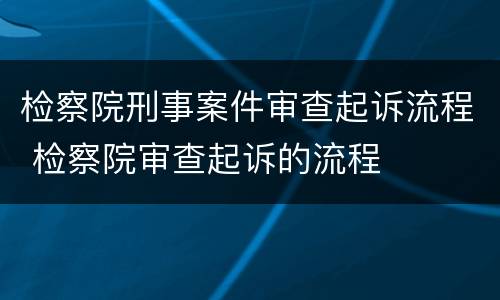 检察院刑事案件审查起诉流程 检察院审查起诉的流程