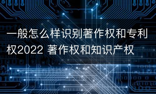 一般怎么样识别著作权和专利权2022 著作权和知识产权