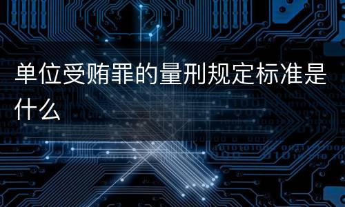 单位受贿罪的量刑规定标准是什么
