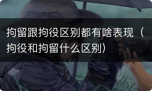 拘留跟拘役区别都有啥表现（拘役和拘留什么区别）