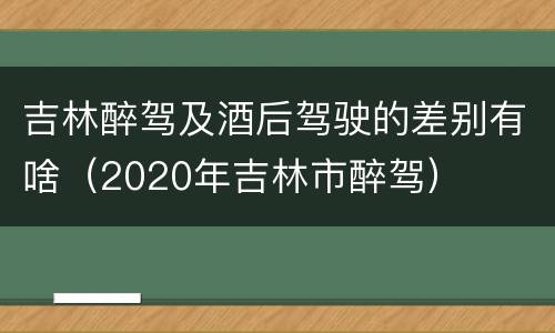 吉林醉驾及酒后驾驶的差别有啥（2020年吉林市醉驾）