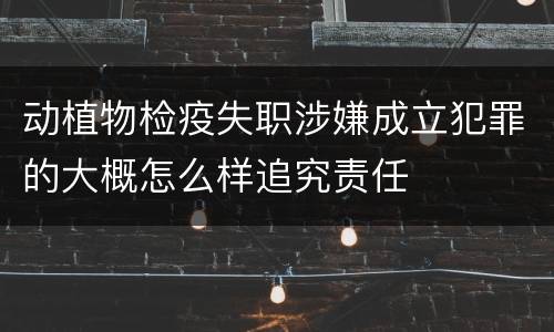 动植物检疫失职涉嫌成立犯罪的大概怎么样追究责任