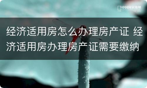 经济适用房怎么办理房产证 经济适用房办理房产证需要缴纳什么费用