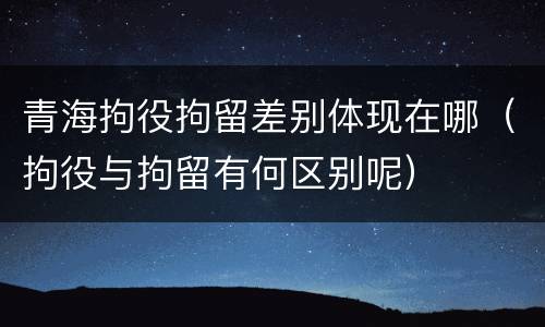 青海拘役拘留差别体现在哪（拘役与拘留有何区别呢）