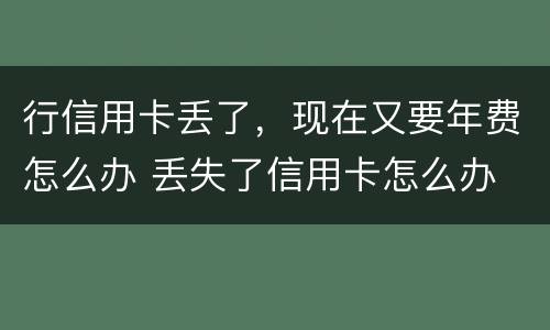 行信用卡丢了，现在又要年费怎么办 丢失了信用卡怎么办