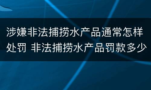 涉嫌非法捕捞水产品通常怎样处罚 非法捕捞水产品罚款多少