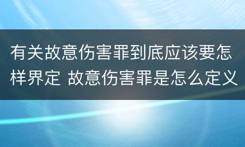 有关故意伤害罪到底应该要怎样界定 故意伤害罪是怎么定义的