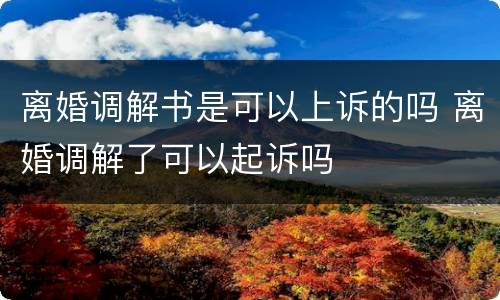 离婚调解书是可以上诉的吗 离婚调解了可以起诉吗