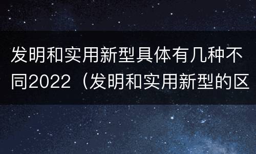 发明和实用新型具体有几种不同2022（发明和实用新型的区别举例）